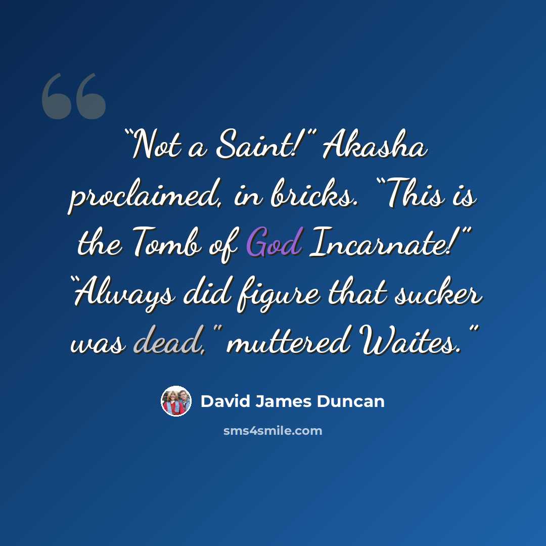 “Not a Saint!” Akasha proclaimed, in bricks. “This is the Tomb of God Incarnate!” “Always did figure that sucker was dead," muttered Waites.” quote by David James Duncan