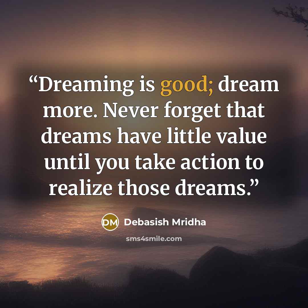 “Dreaming is good; dream more. Never forget that dreams have little value until you take action to realize those dreams.” quote by Debasish Mridha
