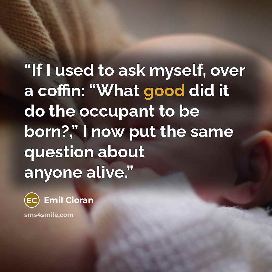 “If I used to ask myself, over a coffin: “What good did it do the occupant to be born?,” I now put the same question about anyone alive.” quote by Emil Cioran