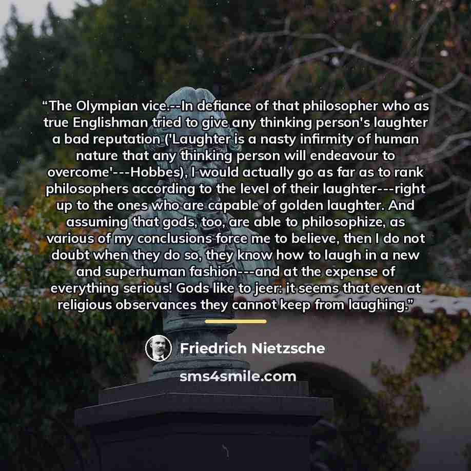 “The Olympian vice.--In defiance of that philosopher who as true Englishman tried to give any thinking person's laughter a bad reputation ('Laughter is a nasty infirmity of human nature that any thinking person will endeavour to overcome'---Hobbes), I would actually go as far as to rank…” quote by Friedrich Nietzsche