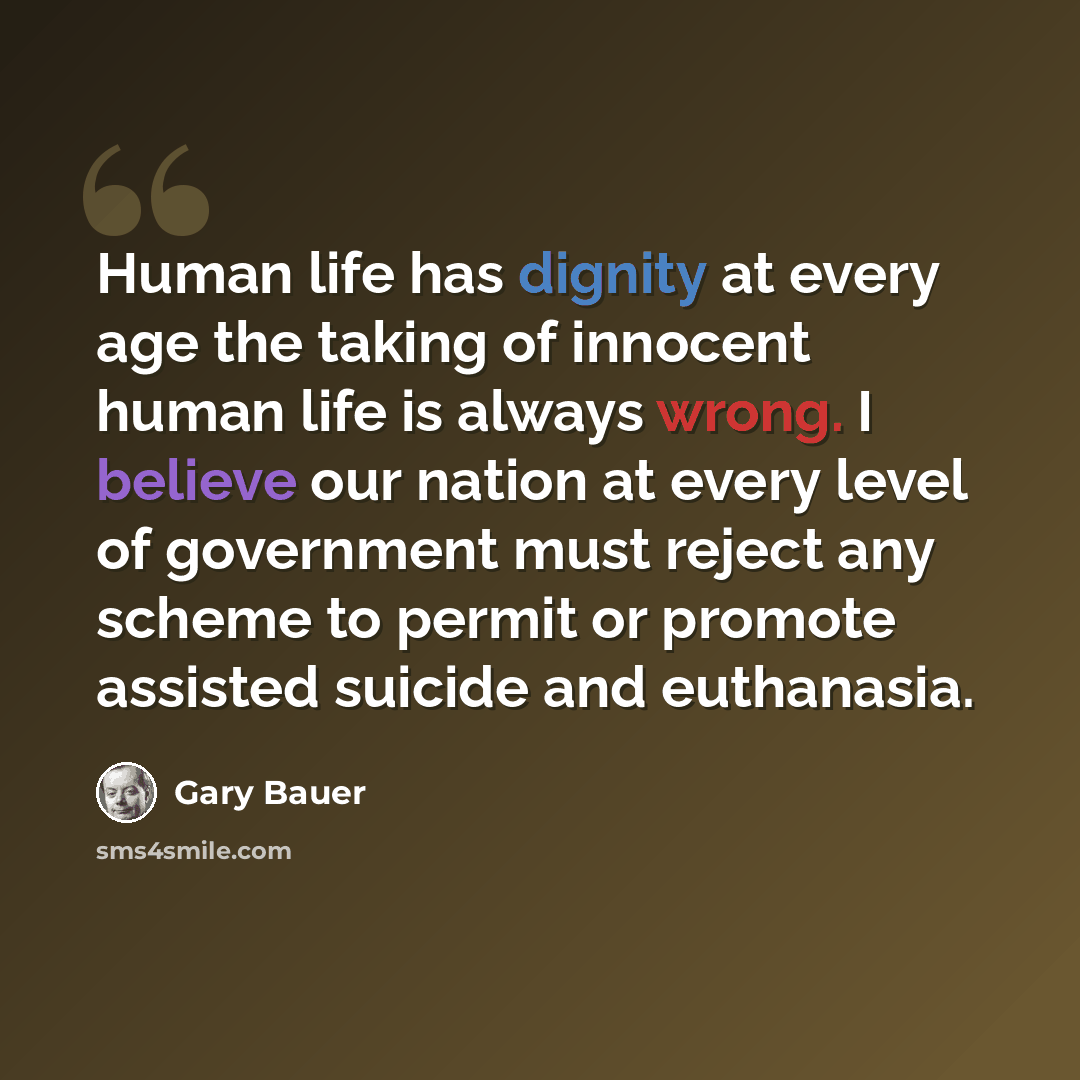 “Human life has dignity at every age the taking of innocent human life is always wrong. I believe our nation at every level of government must reject any scheme to permit or promote assisted suicide and euthanasia.” quote by Gary Bauer