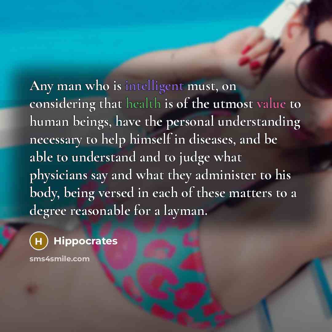 “Any man who is intelligent must, on considering that health is of the utmost value to human beings, have the personal understanding necessary to help himself in diseases, and be able to understand and to judge what physicians say and what they administer to his body, being versed in each of these…” quote by Hippocrates