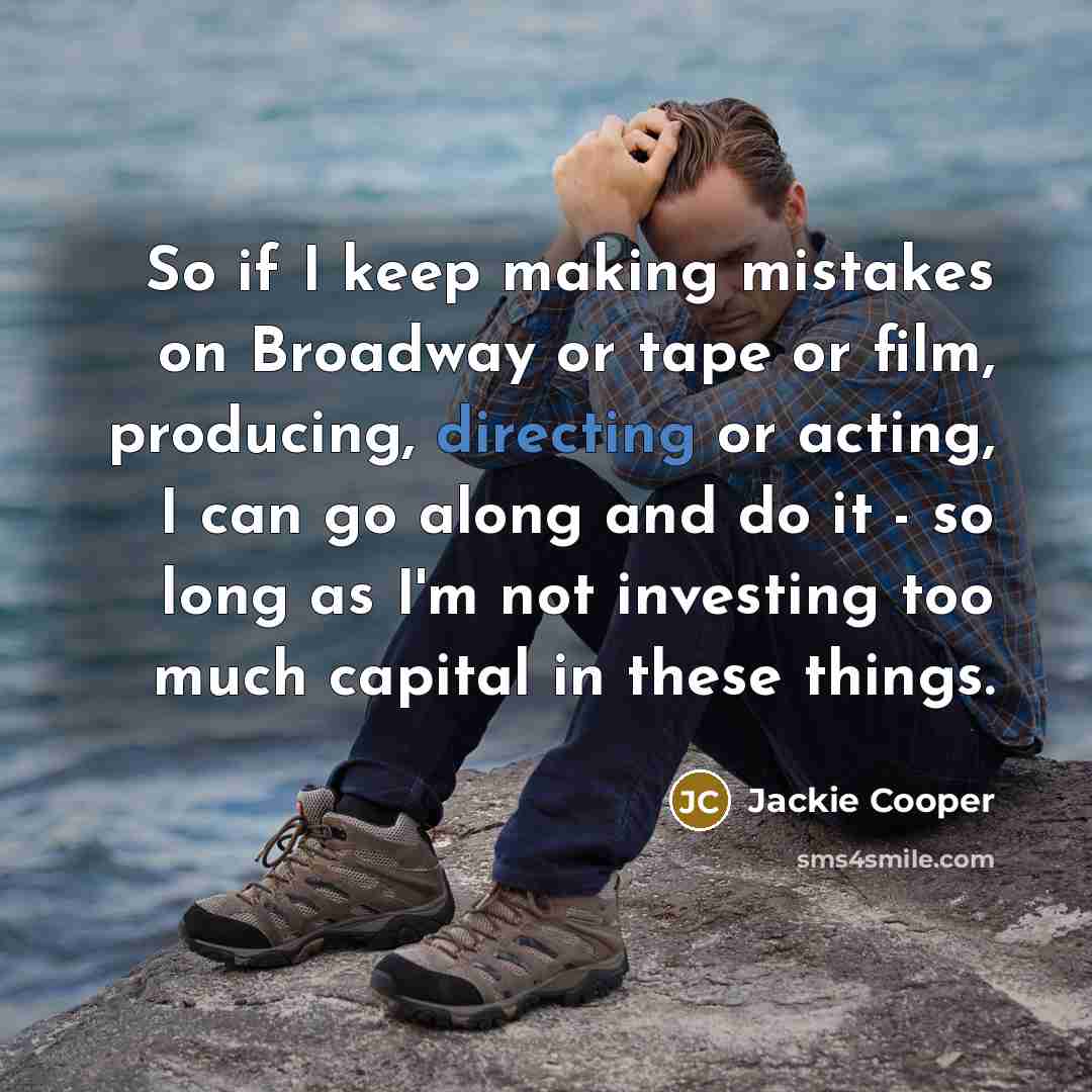 “So if I keep making mistakes on Broadway or tape or film, producing, directing or acting, I can go along and do it - so long as I'm not investing too much capital in these things.” quote by Jackie Cooper