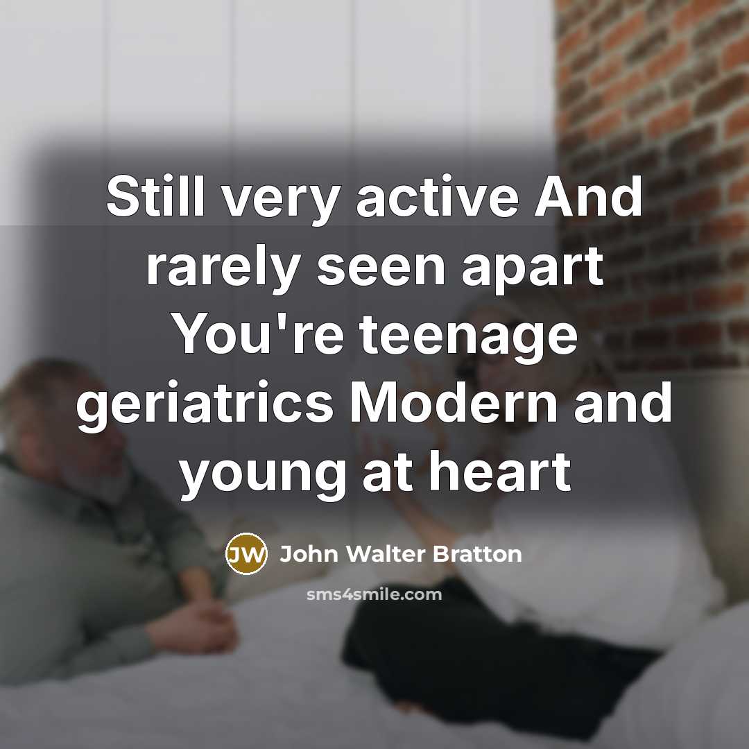 “Still very active And rarely seen apart You're teenage geriatrics Modern and young at heart” quote by John Walter Bratton