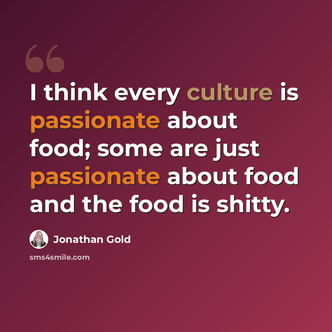 “I think every culture is passionate about food; some are just passionate about food and the food is shitty.” quote by Jonathan Gold