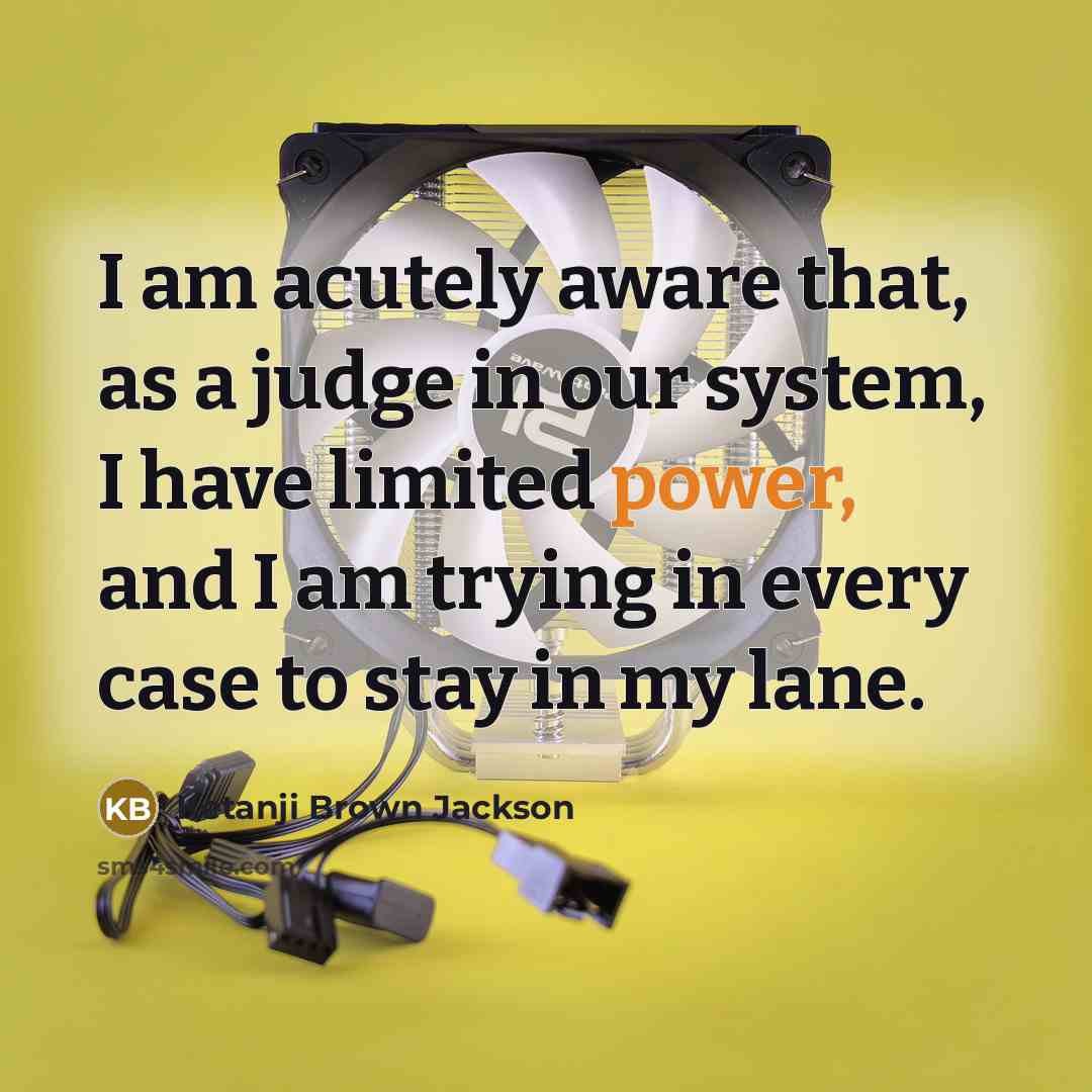 “I am acutely aware that, as a judge in our system, I have limited power, and I am trying in every case to stay in my lane.” quote by Ketanji Brown Jackson
