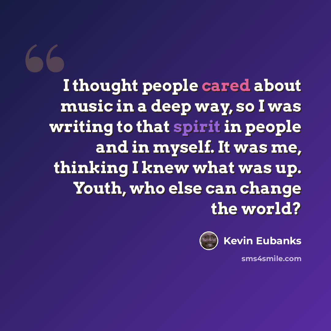 “I thought people cared about music in a deep way, so I was writing to that spirit in people and in myself. It was me, thinking I knew what was up. Youth, who else can change the world?” quote by Kevin Eubanks