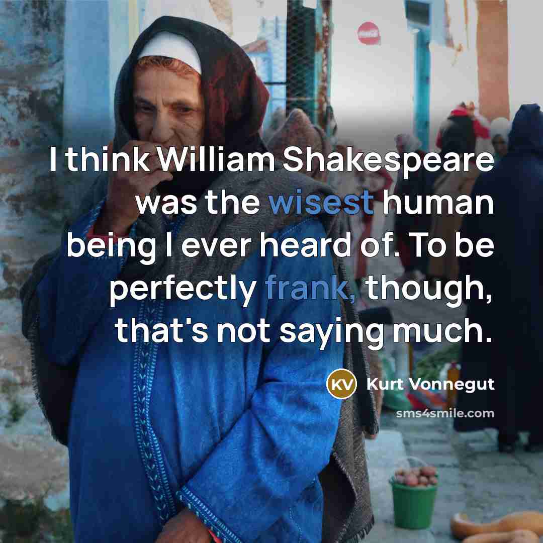 “I think William Shakespeare was the wisest human being I ever heard of. To be perfectly frank, though, that's not saying much.” quote by Kurt Vonnegut