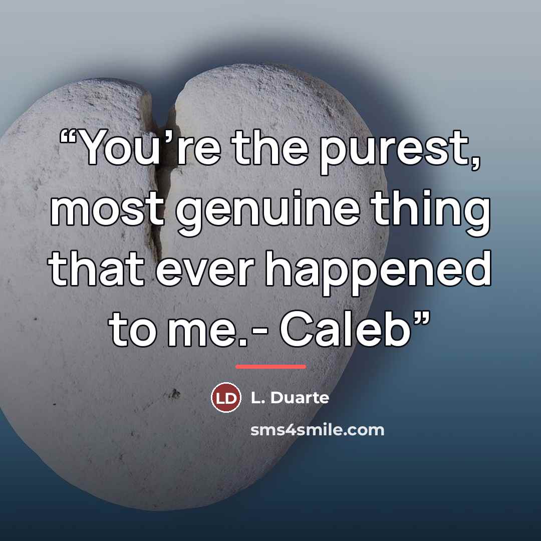 “You’re the purest, most genuine thing that ever happened to me.- Caleb” quote by L. Duarte