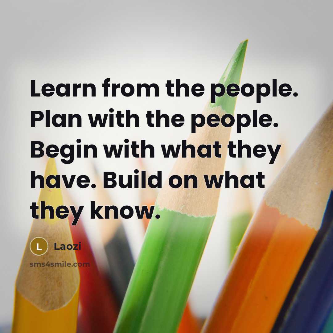 “Learn from the people. Plan with the people. Begin with what they have. Build on what they know.” quote by Laozi