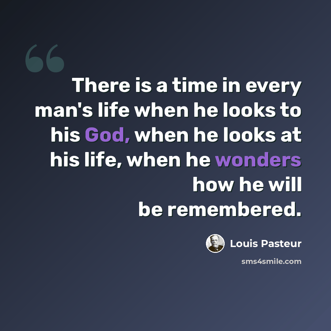 “There is a time in every man's life when he looks to his God, when he looks at his life, when he wonders how he will be remembered.” quote by Louis Pasteur