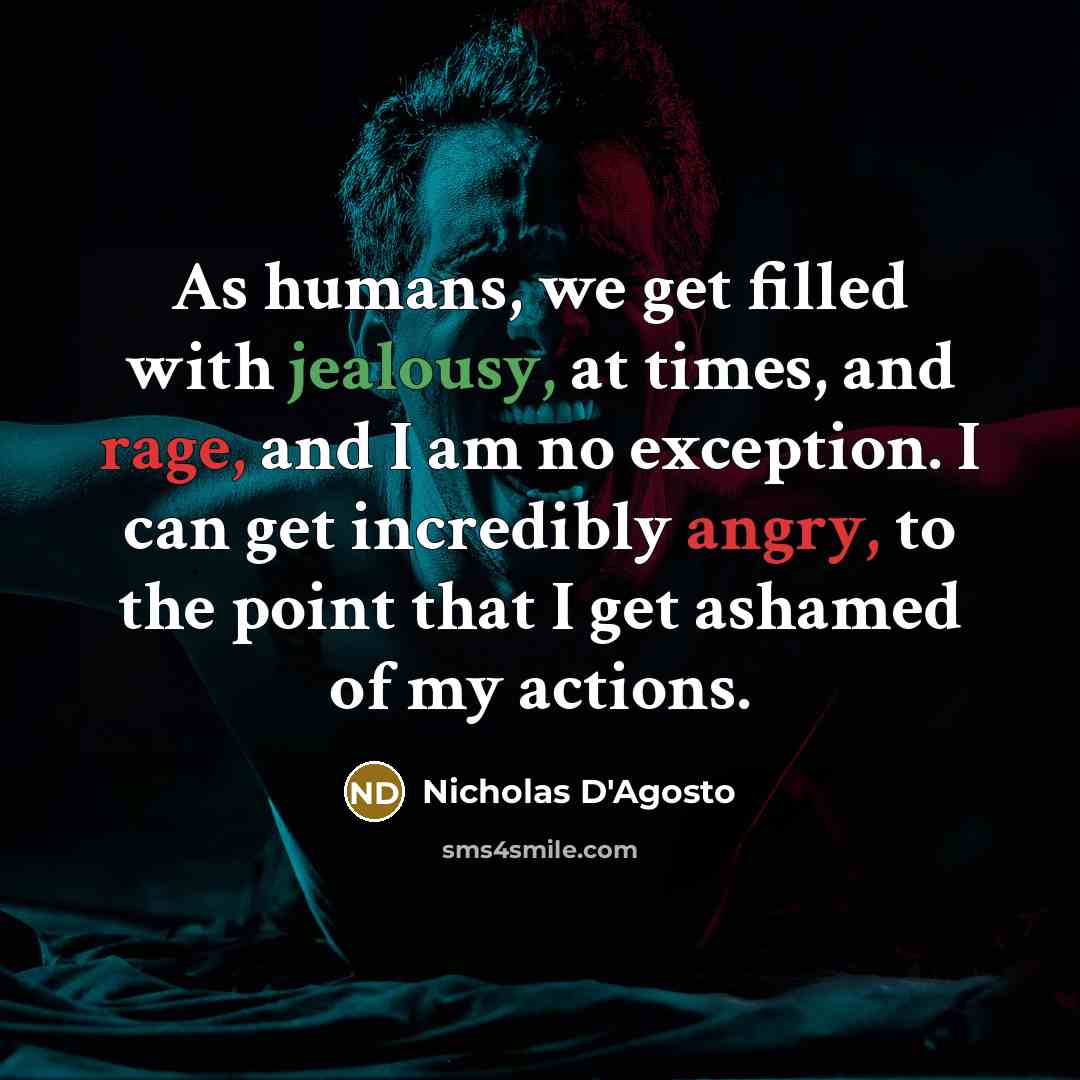 “As humans, we get filled with jealousy, at times, and rage, and I am no exception. I can get incredibly angry, to the point that I get ashamed of my actions.” quote by Nicholas D'Agosto