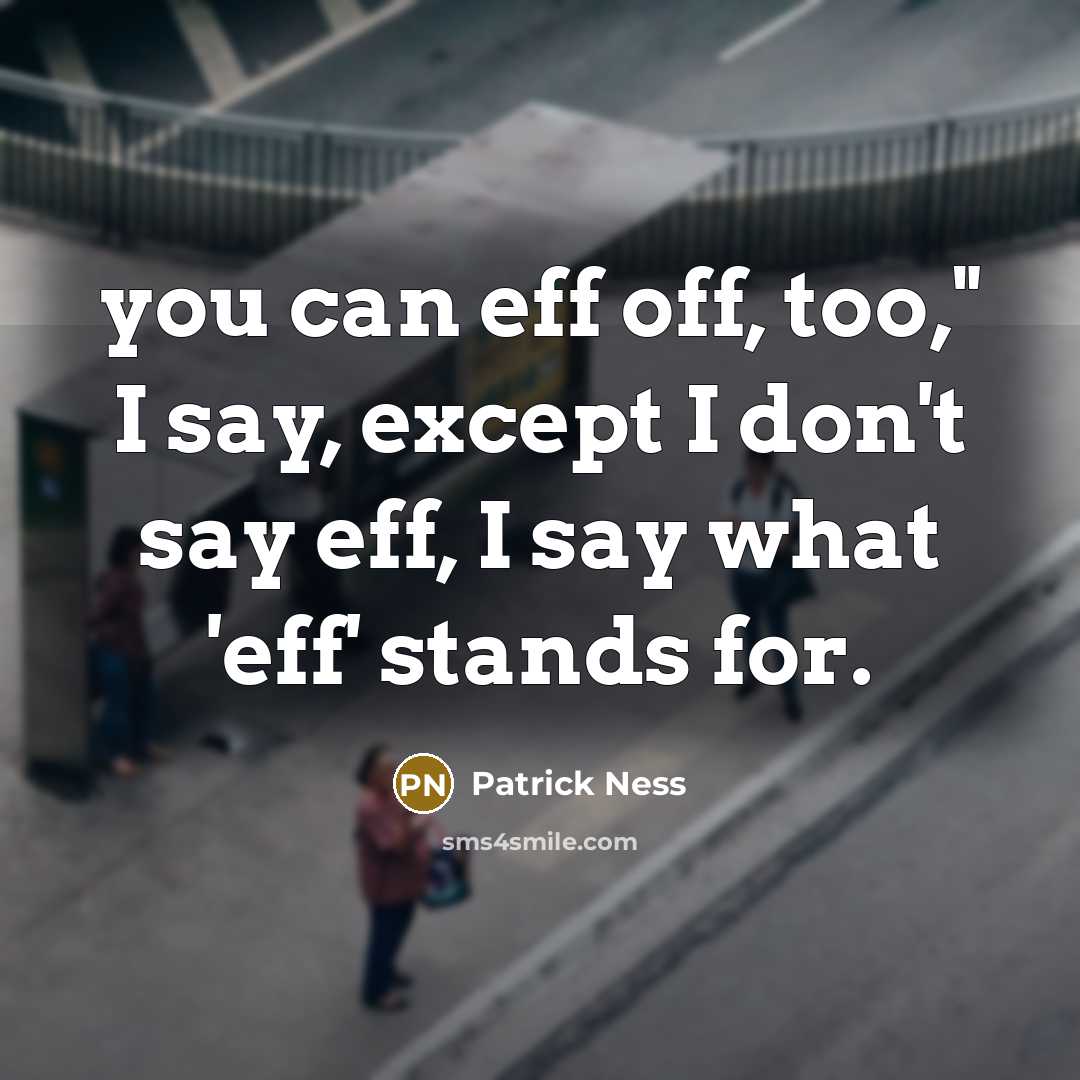 “you can eff off, too," I say, except I don't say eff, I say what 'eff' stands for.” quote by Patrick Ness
