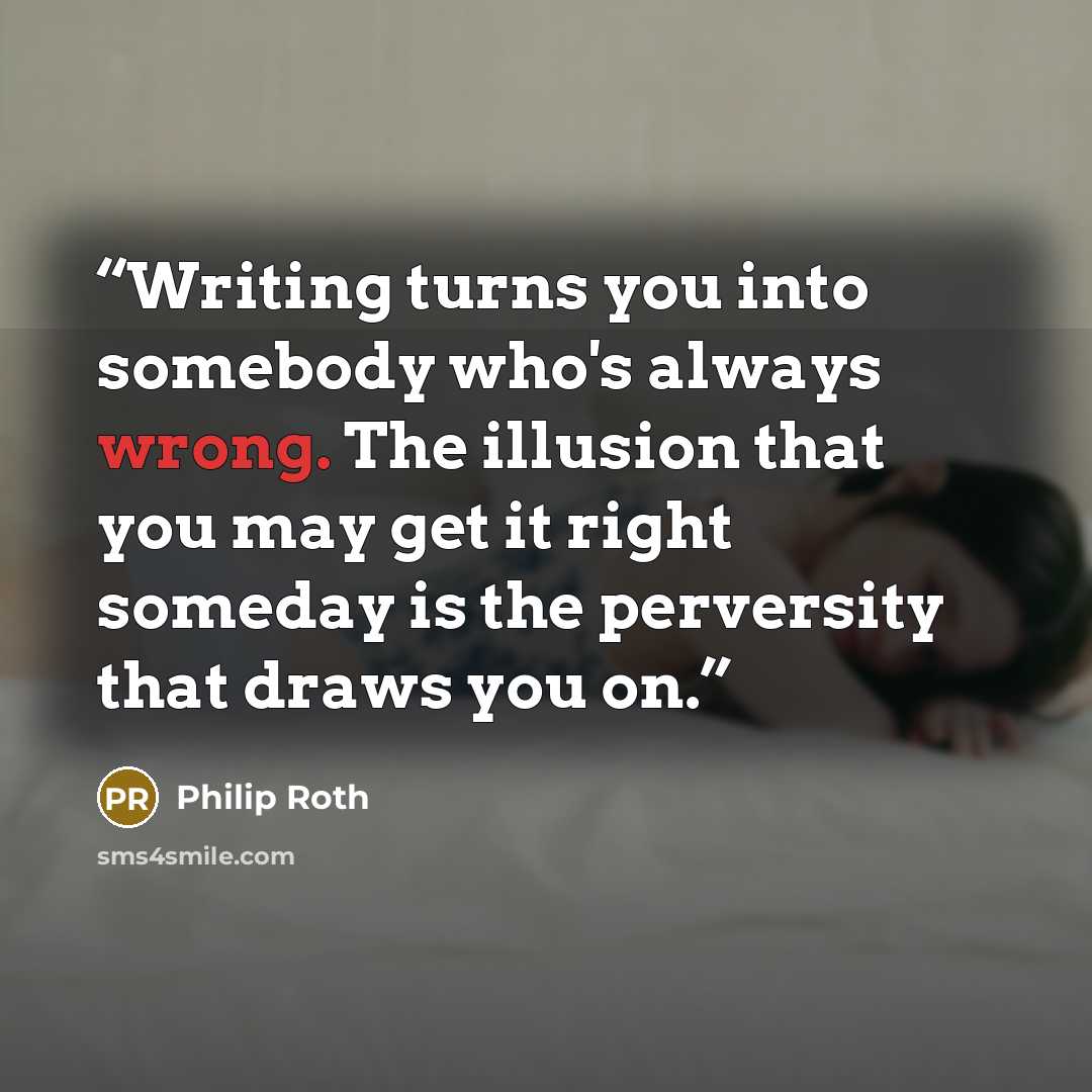 “Writing turns you into somebody who's always wrong. The illusion that you may get it right someday is the perversity that draws you on.” quote by Philip Roth