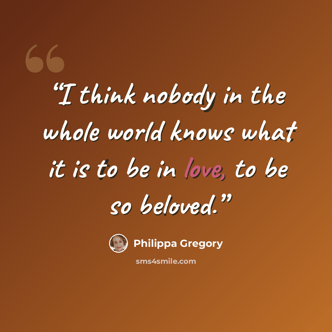 “I think nobody in the whole world knows what it is to be in love, to be so beloved.” quote by Philippa Gregory