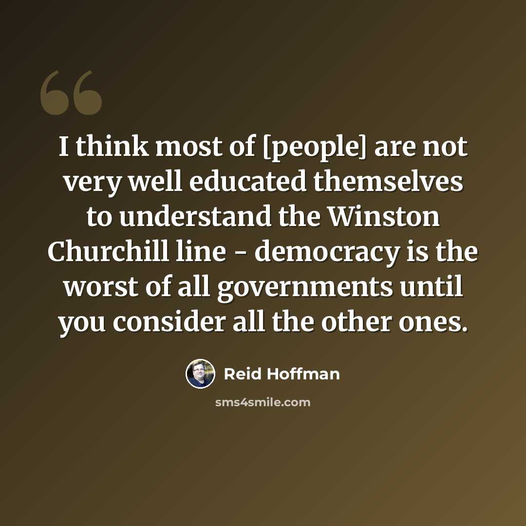 “I think most of [people] are not very well educated themselves to understand the Winston Churchill line - democracy is the worst of all governments until you consider all the other ones.” quote by Reid Hoffman