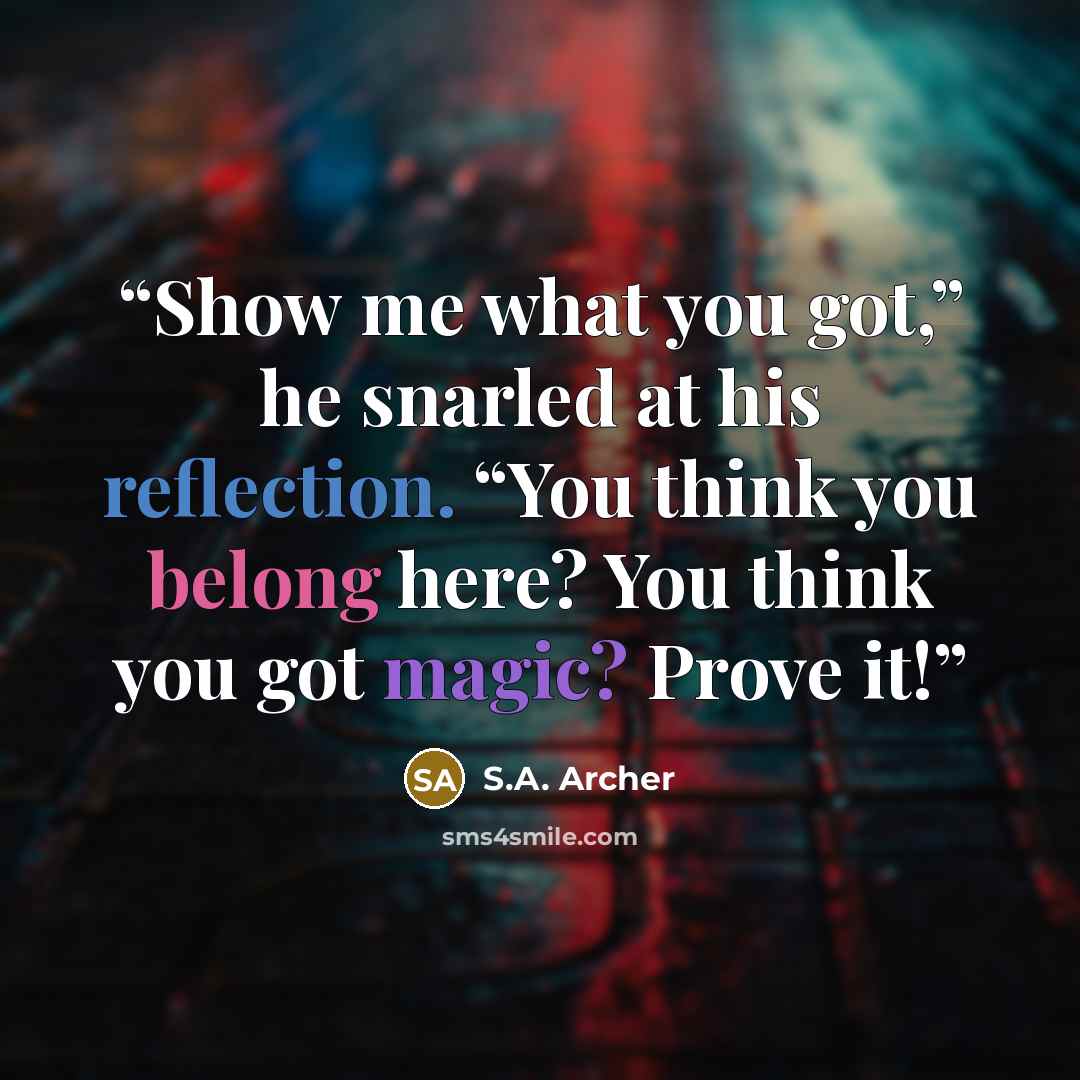 “Show me what you got,” he snarled at his reflection. “You think you belong here? You think you got magic? Prove it!” quote by S.A. Archer