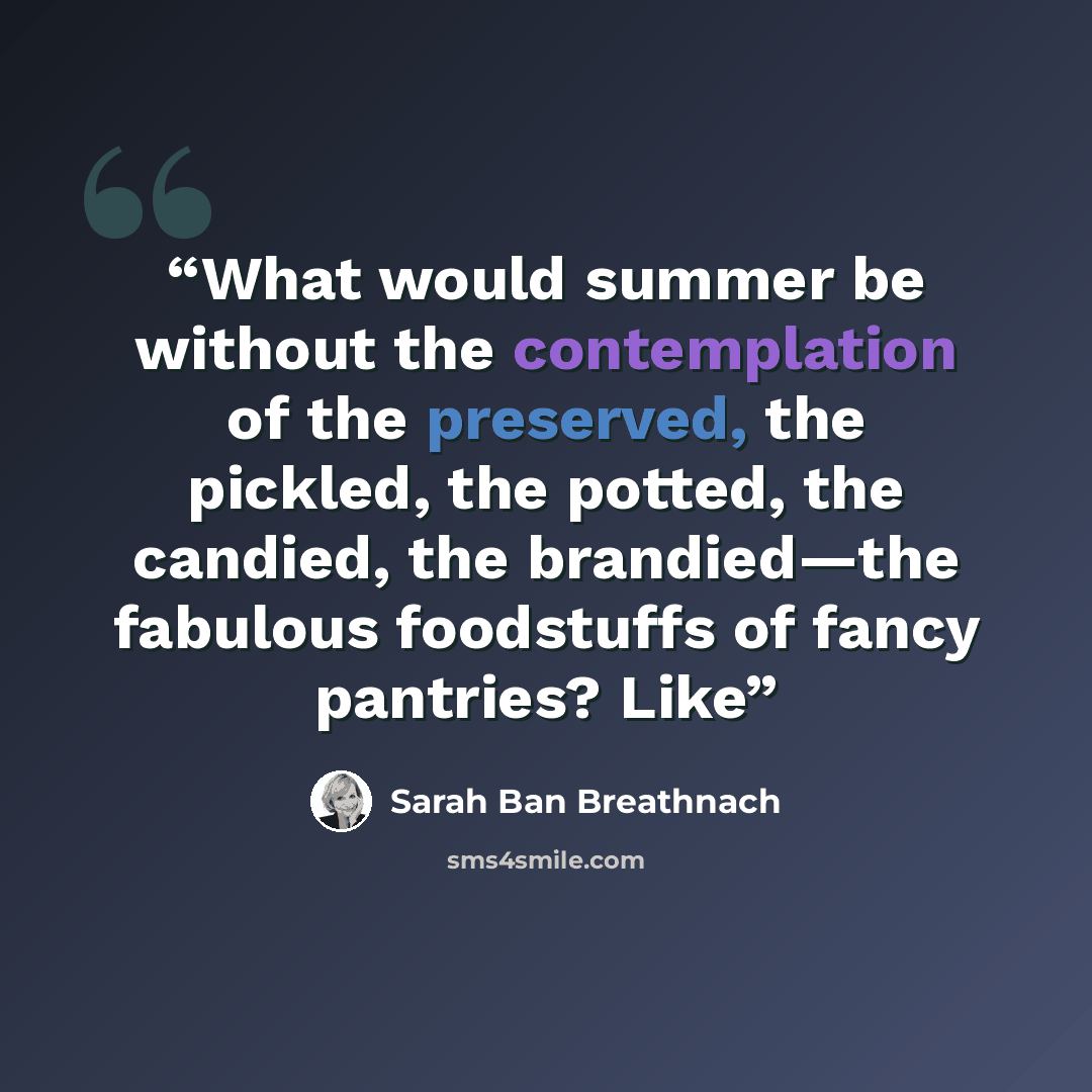 “What would summer be without the contemplation of the preserved, the pickled, the potted, the candied, the brandied—the fabulous foodstuffs of fancy pantries? Like” quote by Sarah Ban Breathnach