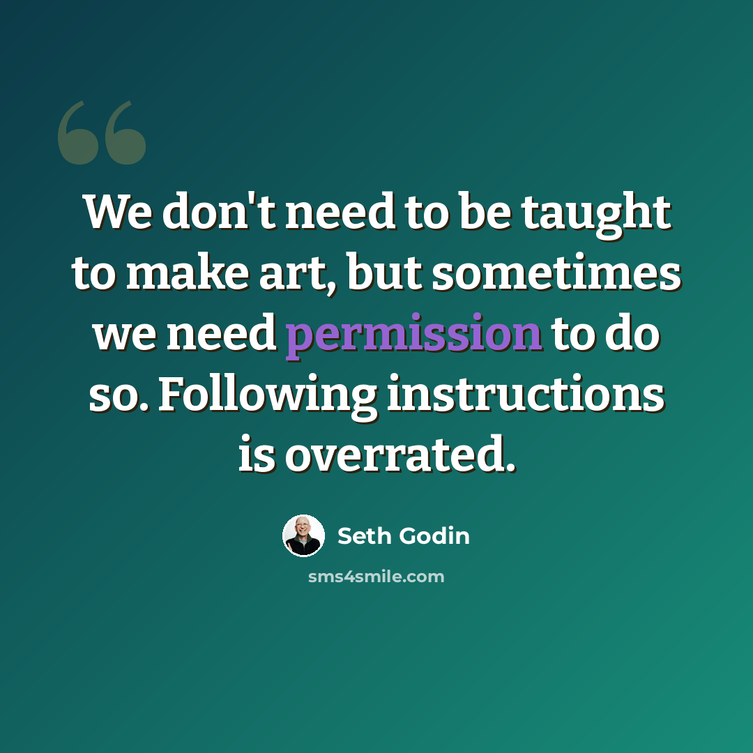 “We don't need to be taught to make art, but sometimes we need permission to do so. Following instructions is overrated.” quote by Seth Godin
