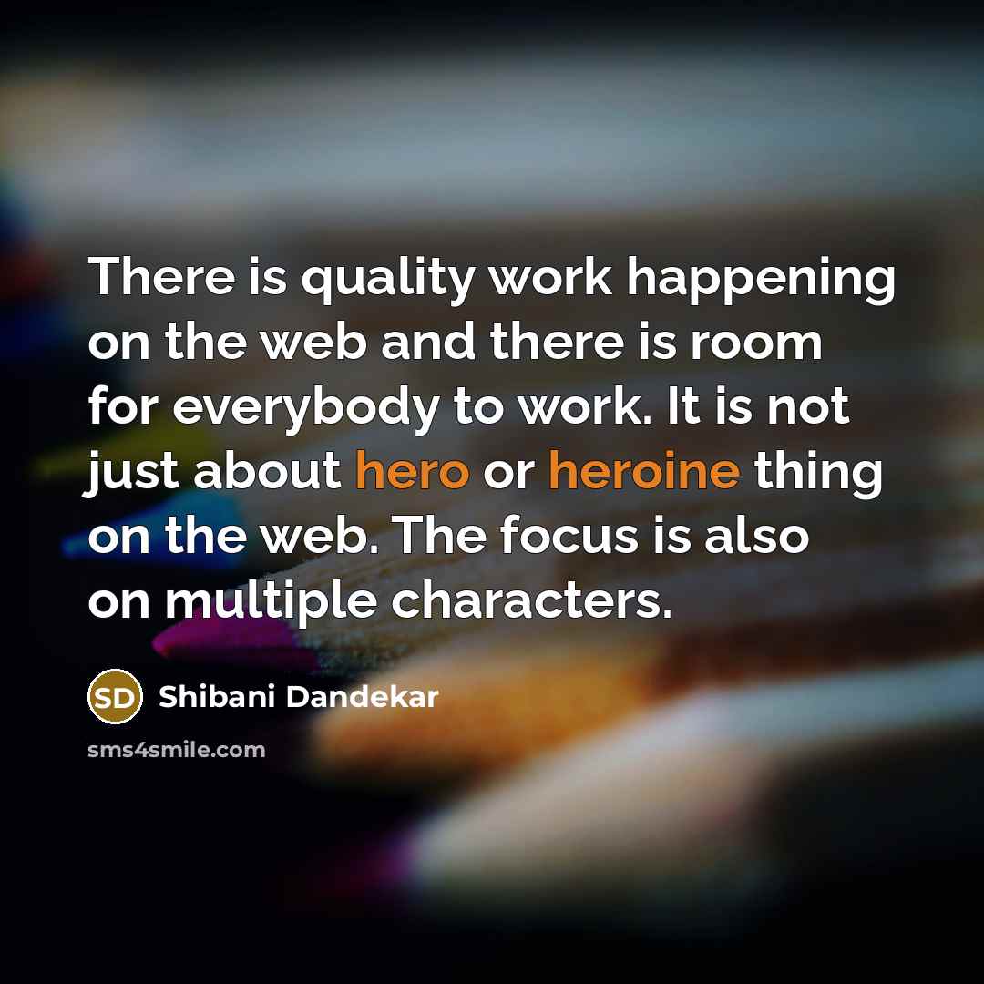 “There is quality work happening on the web and there is room for everybody to work. It is not just about hero or heroine thing on the web. The focus is also on multiple characters.” quote by Shibani Dandekar