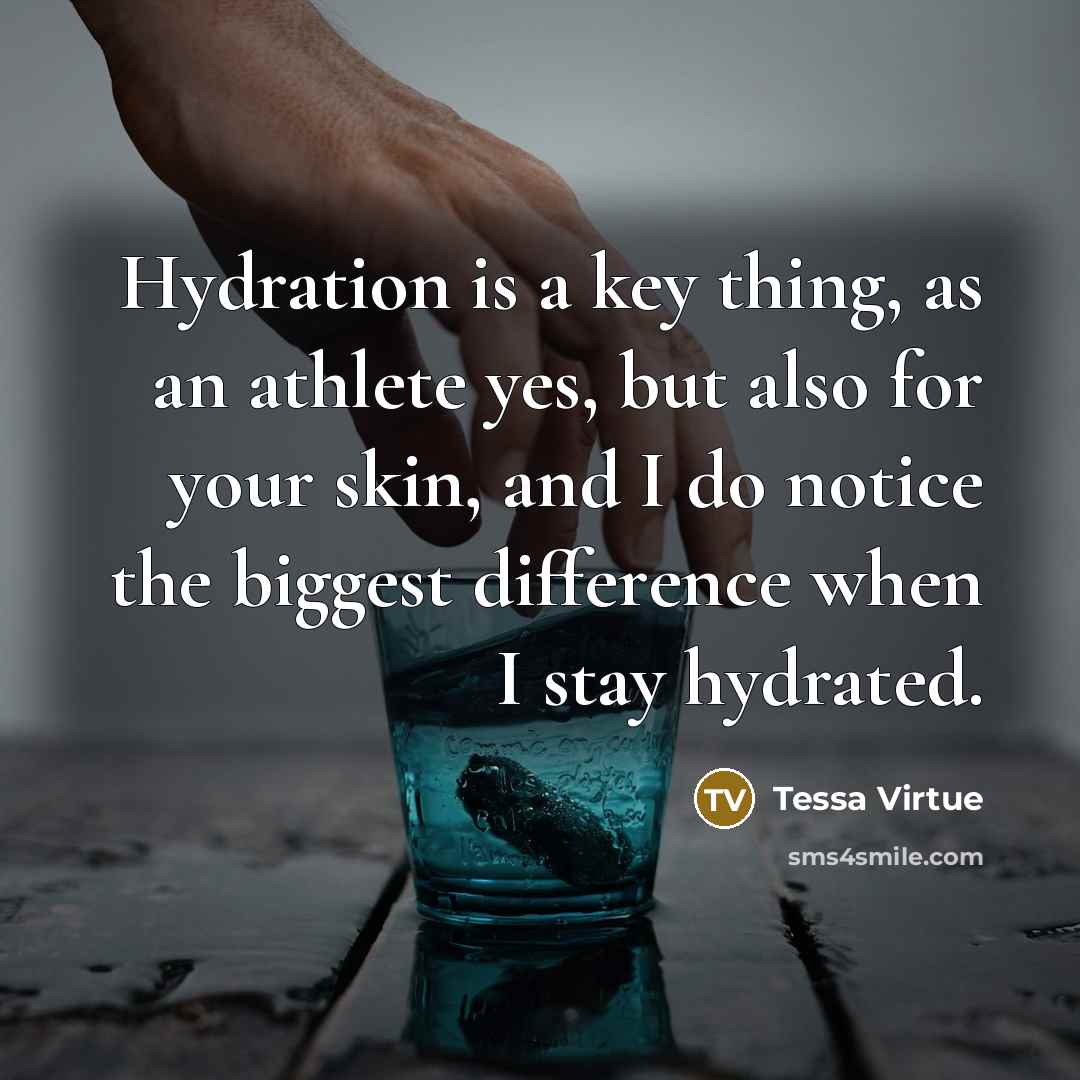 “Hydration is a key thing, as an athlete yes, but also for your skin, and I do notice the biggest difference when I stay hydrated.” quote by Tessa Virtue