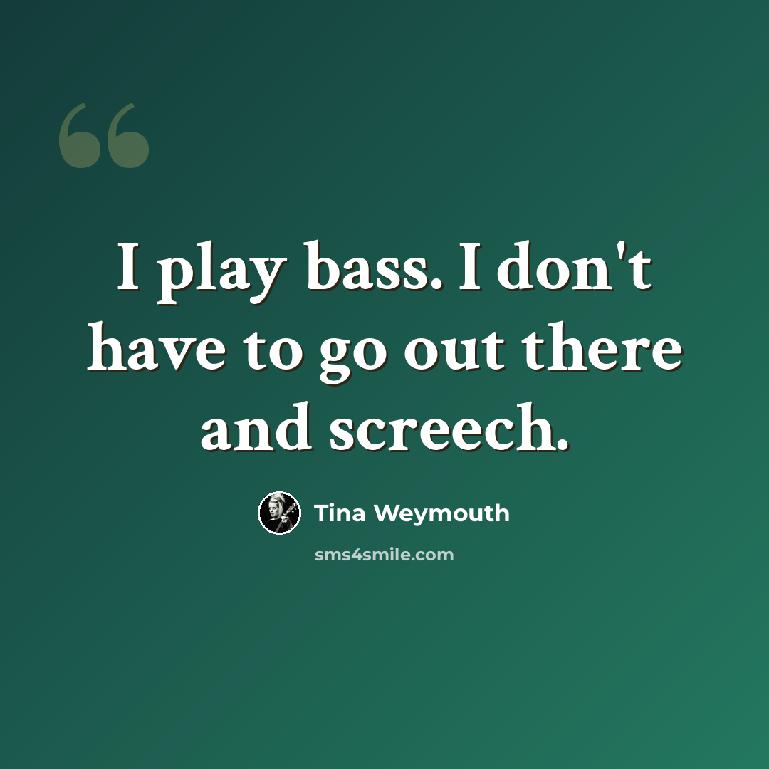 “I play bass. I don't have to go out there and screech.” quote by Tina Weymouth