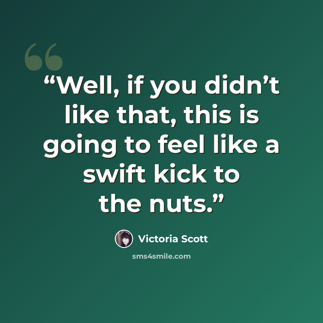 “Well, if you didn’t like that, this is going to feel like a swift kick to the nuts.” quote by Victoria Scott
