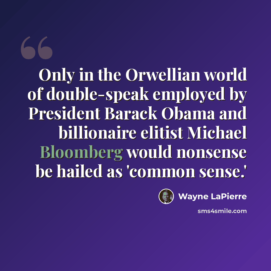 “Only in the Orwellian world of double-speak employed by President Barack Obama and billionaire elitist Michael Bloomberg would nonsense be hailed as 'common sense.'” quote by Wayne LaPierre