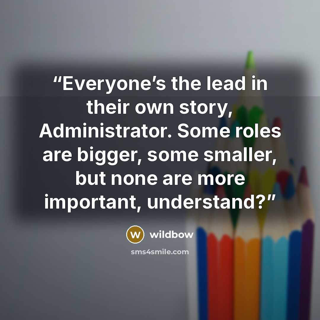 “Everyone’s the lead in their own story, Administrator. Some roles are bigger, some smaller, but none are more important, understand?” quote by wildbow