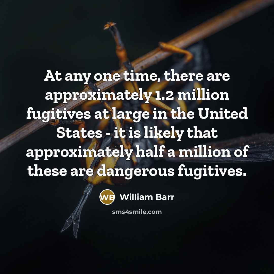 “At any one time, there are approximately 1.2 million fugitives at large in the United States - it is likely that approximately half a million of these are dangerous fugitives.” quote by William Barr