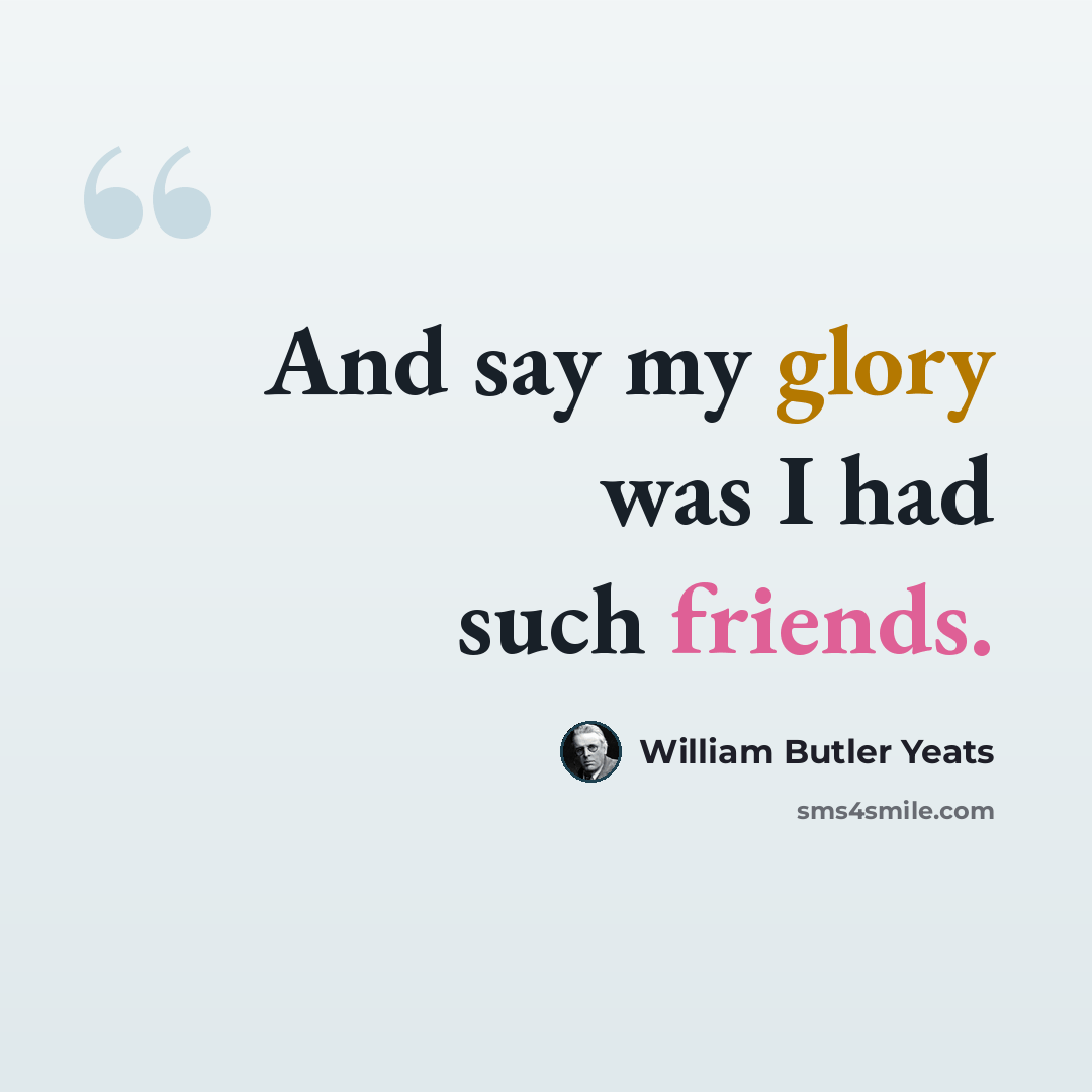 “And say my glory was I had such friends.” quote by William Butler Yeats