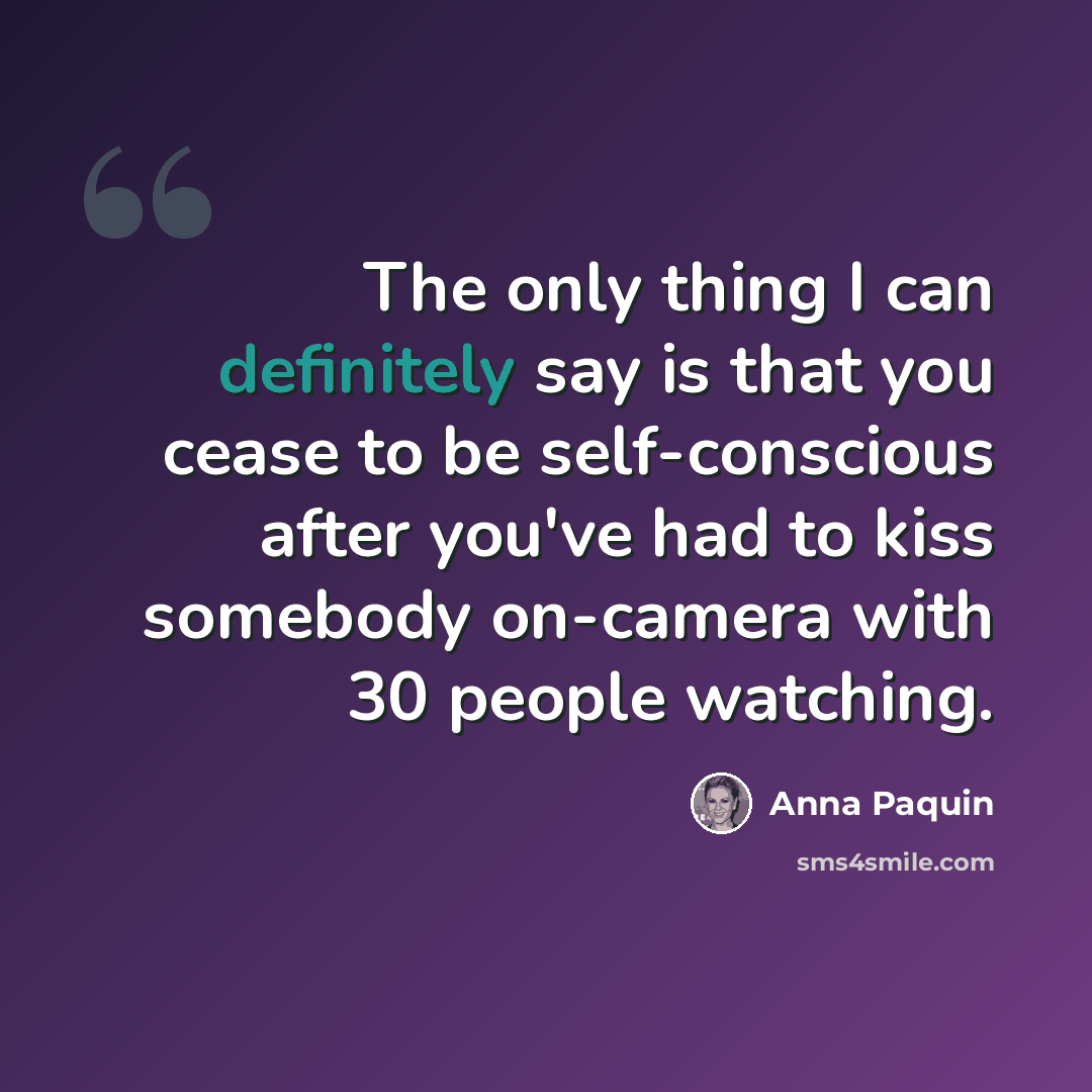 “The only thing I can definitely say is that you cease to be self-conscious after you've had to kiss somebody on-camera with 30 people watching.” quote by Anna Paquin