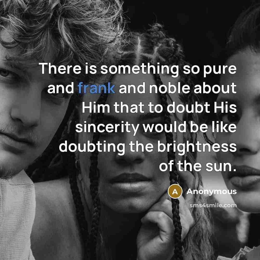 “There is something so pure and frank and noble about Him that to doubt His sincerity would be like doubting the brightness of the sun.” quote by Anonymous