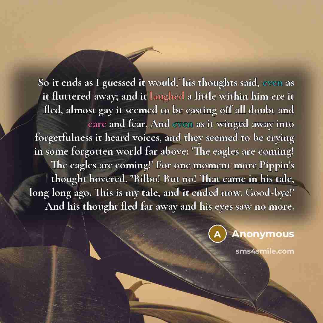 “So it ends as I guessed it would,' his thoughts said, even as it fluttered away; and it laughed a little within him ere it fled, almost gay it seemed to be casting off all doubt and care and fear. And even as it winged away into forgetfulness it heard voices, and they seemed to be crying in some…” quote by Anonymous