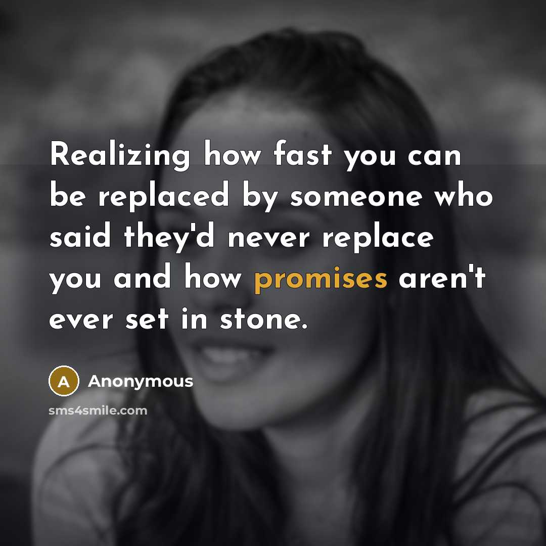 “Realizing how fast you can be replaced by someone who said they'd never replace you and how promises aren't ever set in stone.” quote by Anonymous