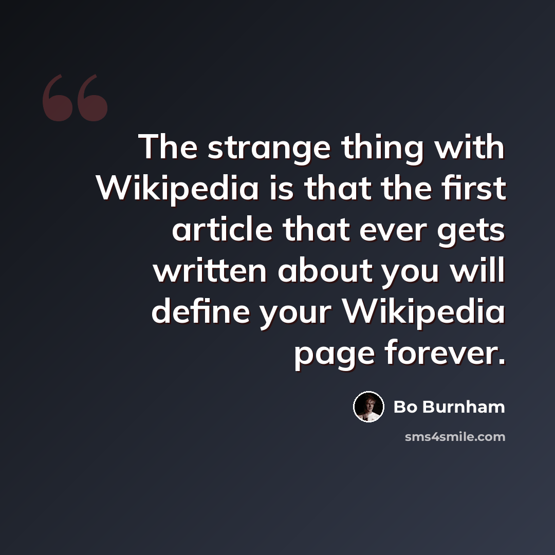 “The strange thing with Wikipedia is that the first article that ever gets written about you will define your Wikipedia page forever.” quote by Bo Burnham