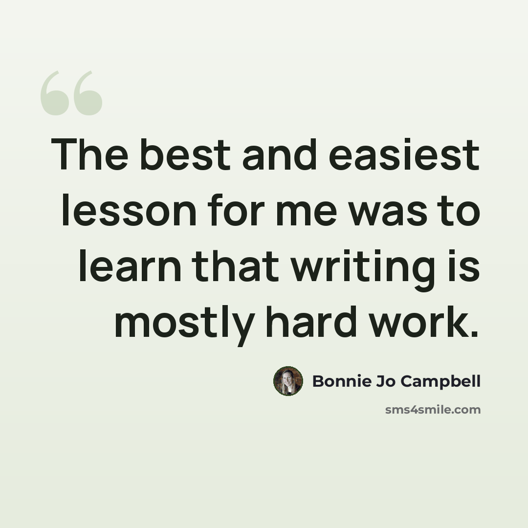 “The best and easiest lesson for me was to learn that writing is mostly hard work.” quote by Bonnie Jo Campbell
