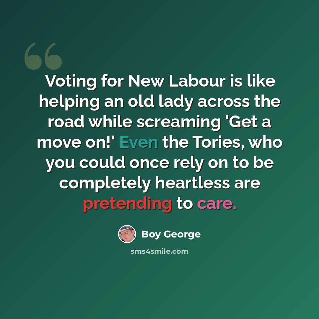 “Voting for New Labour is like helping an old lady across the road while screaming 'Get a move on!' Even the Tories, who you could once rely on to be completely heartless are pretending to care.” quote by Boy George