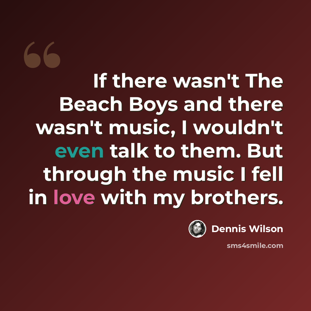 “If there wasn't The Beach Boys and there wasn't music, I wouldn't even talk to them. But through the music I fell in love with my brothers.” quote by Dennis Wilson