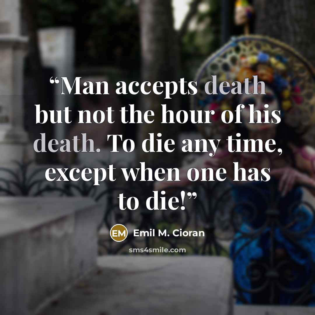 “Man accepts death but not the hour of his death. To die any time, except when one has to die!” quote by Emil M. Cioran