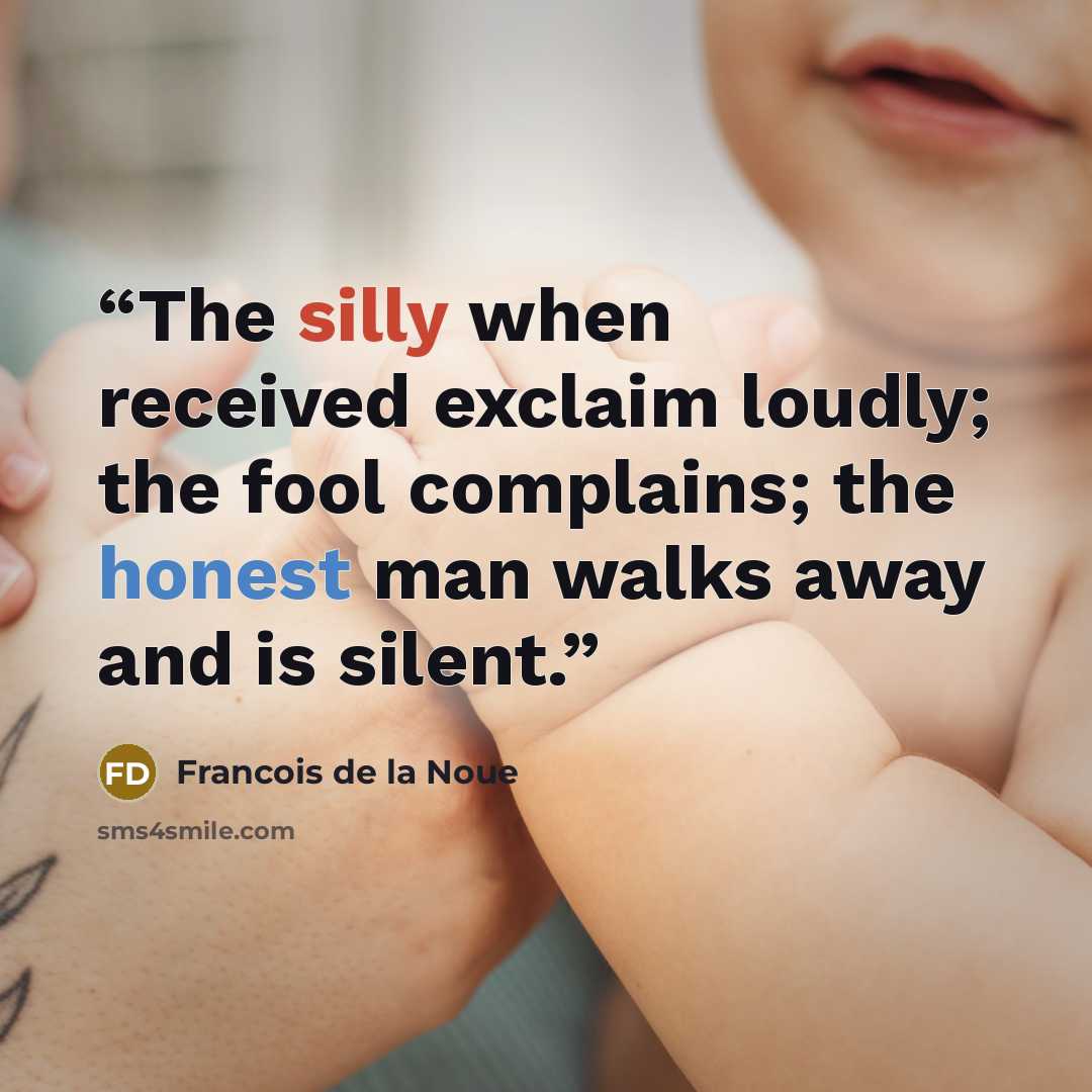 “The silly when received exclaim loudly; the fool complains; the honest man walks away and is silent.” quote by francois de la Noue