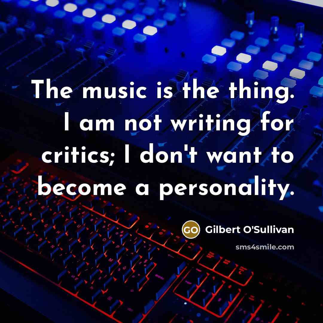 “The music is the thing. I am not writing for critics; I don't want to become a personality.” quote by Gilbert O'Sullivan