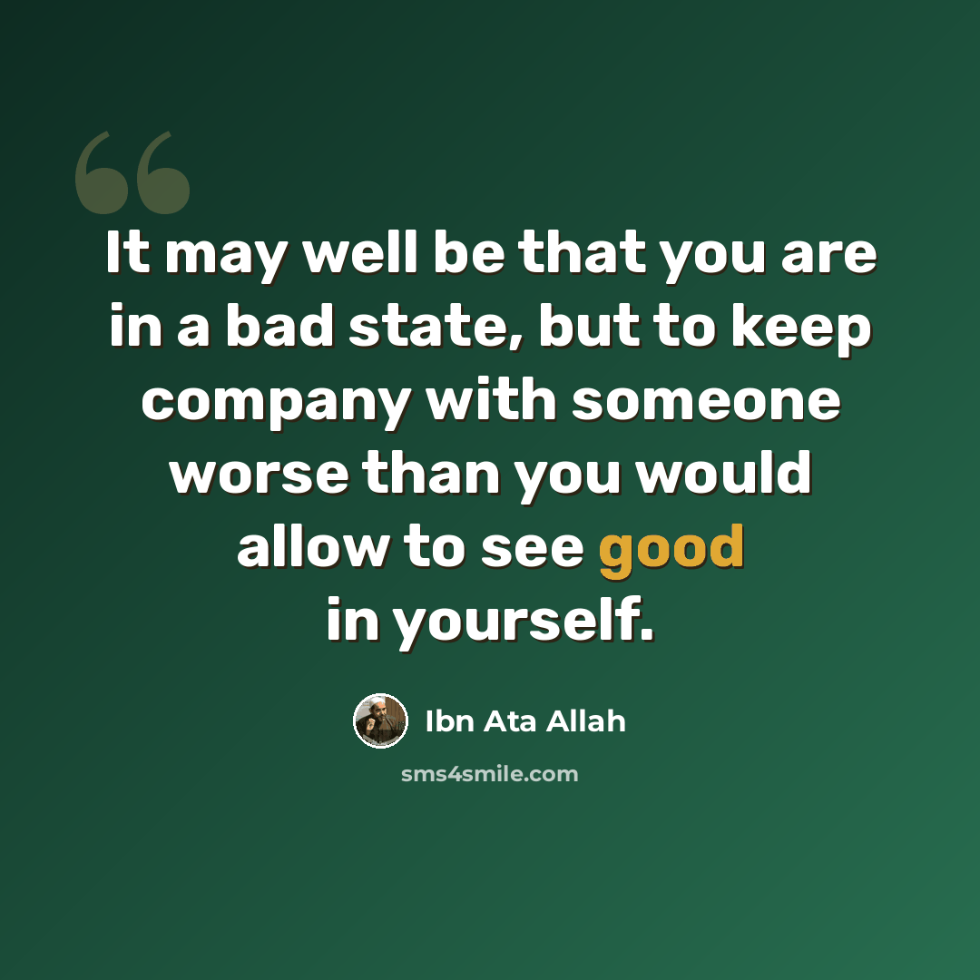 “It may well be that you are in a bad state, but to keep company with someone worse than you would allow to see good in yourself.” quote by Ibn Ata Allah