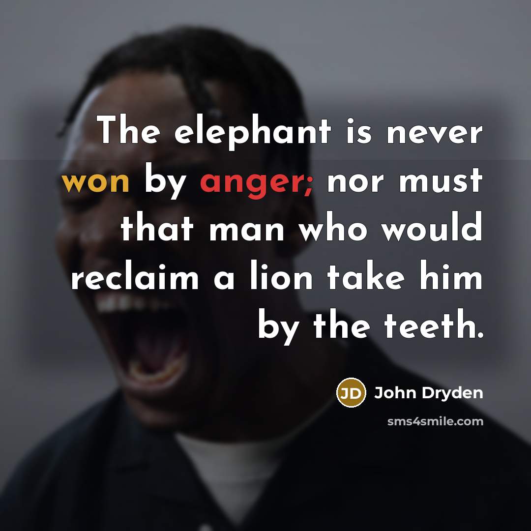 “The elephant is never won by anger; nor must that man who would reclaim a lion take him by the teeth.” quote by John Dryden