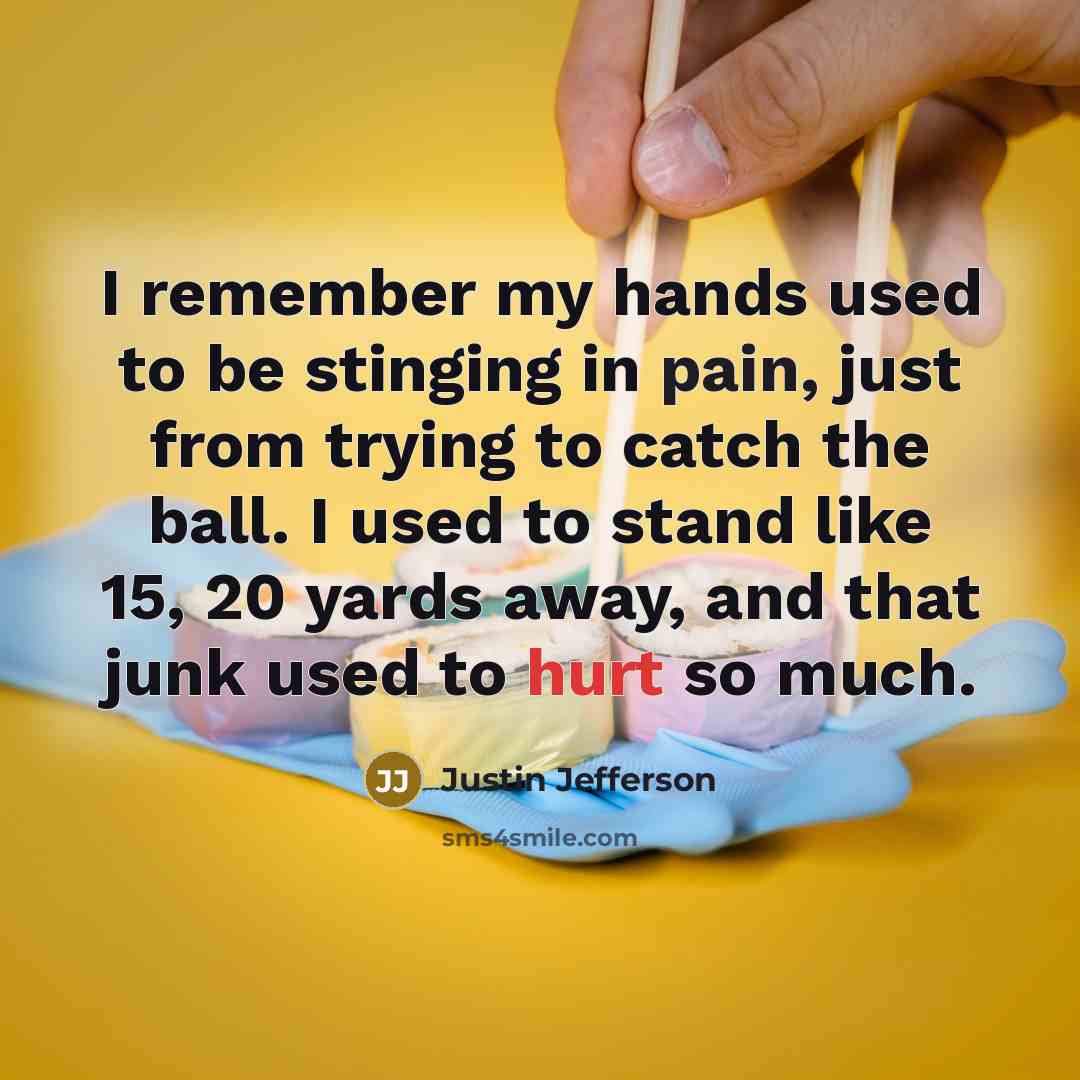 “I remember my hands used to be stinging in pain, just from trying to catch the ball. I used to stand like 15, 20 yards away, and that junk used to hurt so much.” quote by Justin Jefferson
