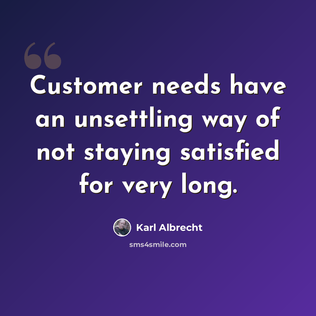“Customer needs have an unsettling way of not staying satisfied for very long.” quote by Karl Albrecht
