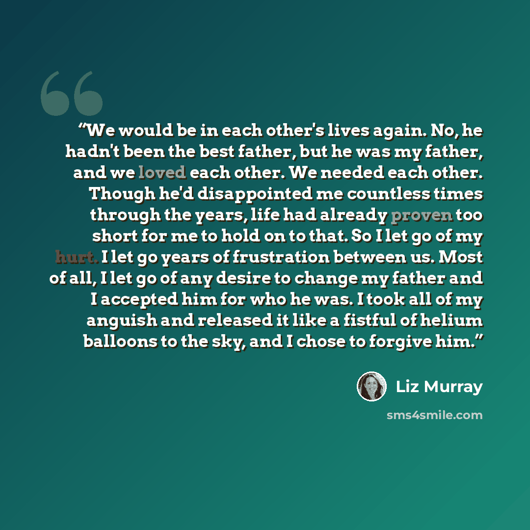 “We would be in each other's lives again. No, he hadn't been the best father, but he was my father, and we loved each other. We needed each other. Though he'd disappointed me countless times through the years, life had already proven too short for me to hold on to that. So I let go of my hurt. I…” quote by Liz Murray