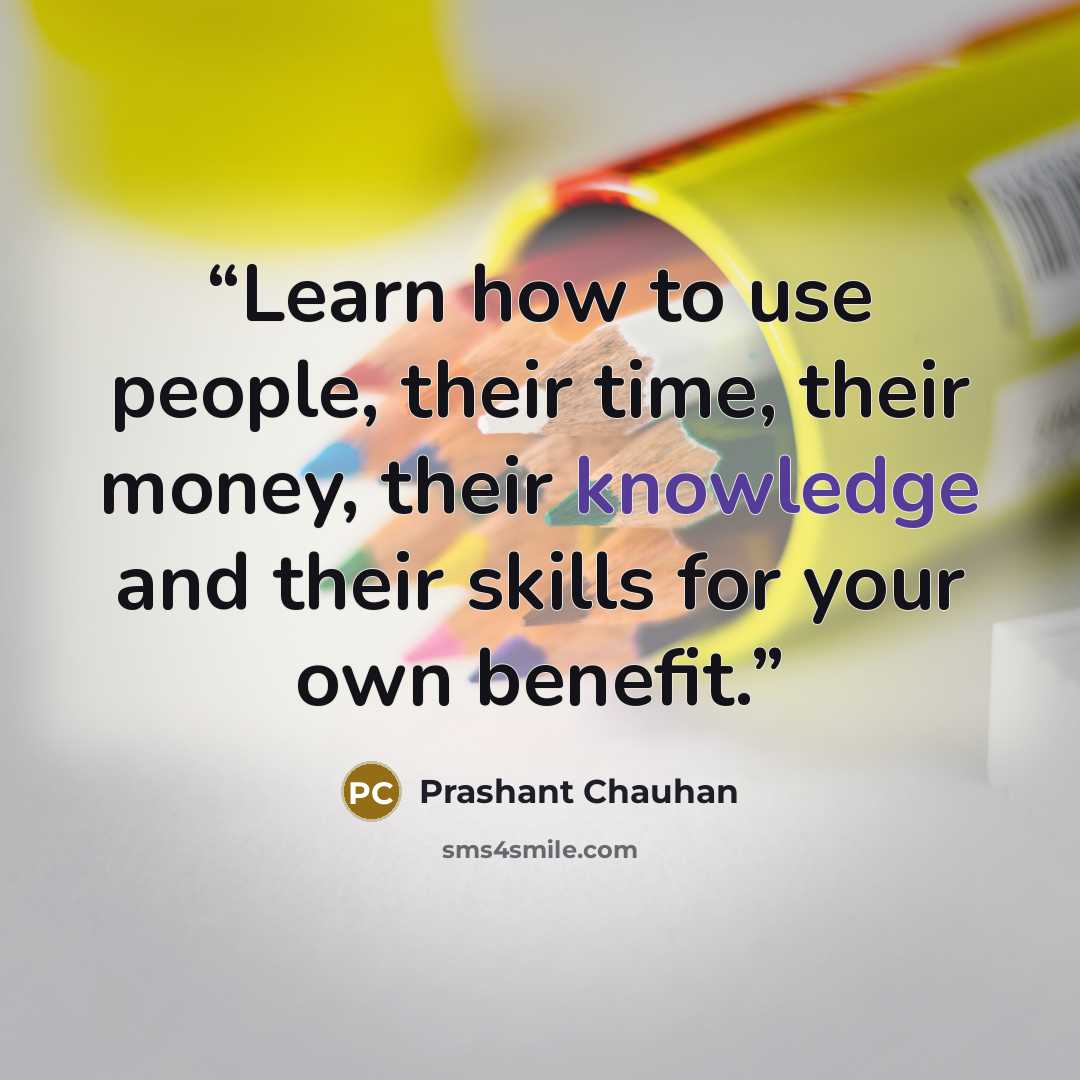 “Learn how to use people, their time, their money, their knowledge and their skills for your own benefit.” quote by Prashant Chauhan