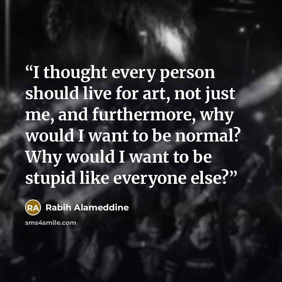 “I thought every person should live for art, not just me, and furthermore, why would I want to be normal? Why would I want to be stupid like everyone else?” quote by Rabih Alameddine