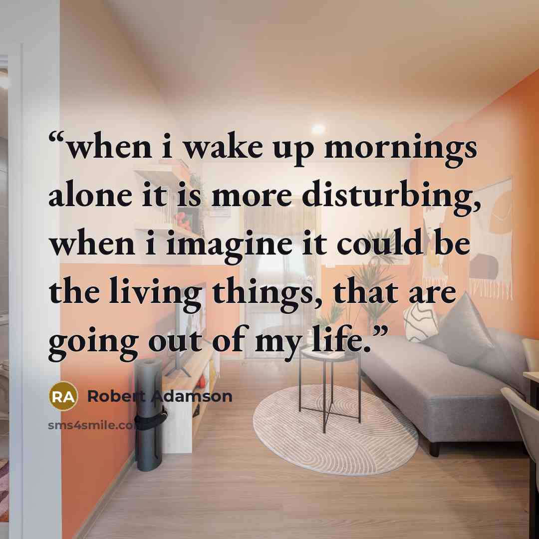 “when i wake up mornings alone it is more disturbing, when i imagine it could be the living things, that are going out of my life.” quote by Robert Adamson